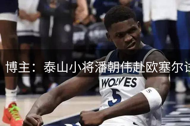 博主：泰山小将潘朝伟赴欧塞尔试训